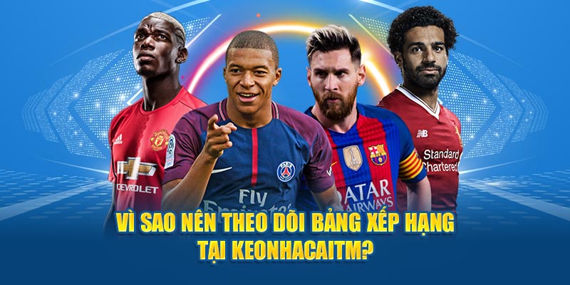 Vì sao nên theo dõi bảng xếp hạng tại Keonhacaitm?